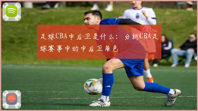 足球CBA中后卫是什么：分析CBA足球赛事中的中后卫角色