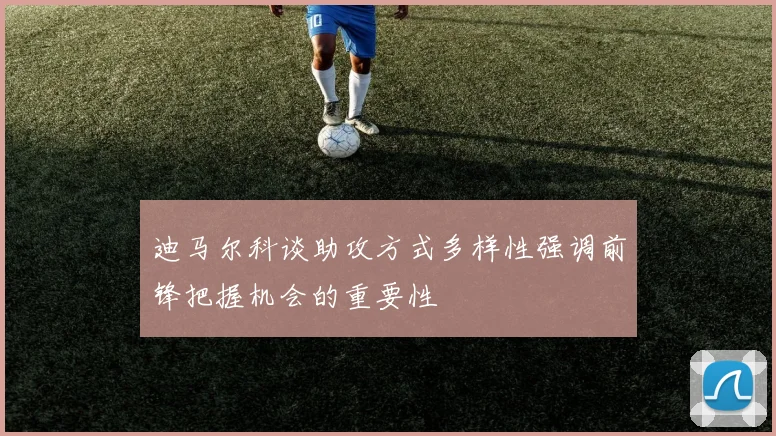 迪马尔科谈助攻方式多样性强调前锋把握机会的重要性