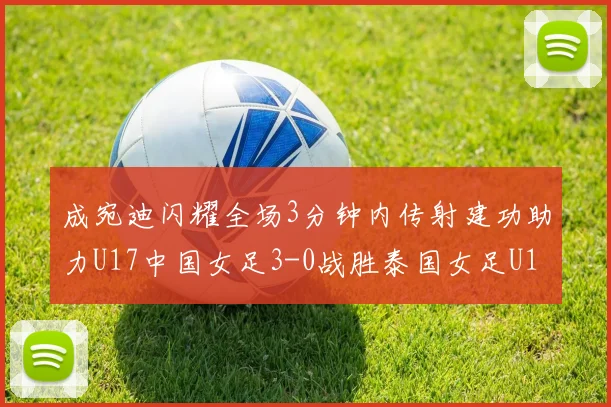 成宛迪闪耀全场3分钟内传射建功助力U17中国女足3-0战胜泰国女足U17