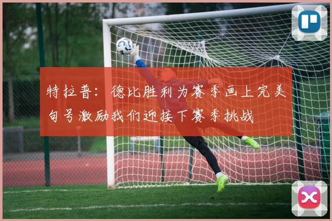特拉普：德比胜利为赛季画上完美句号激励我们迎接下赛季挑战