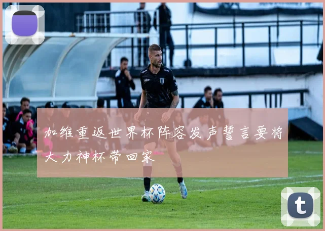 加维重返世界杯阵容发声誓言要将大力神杯带回家